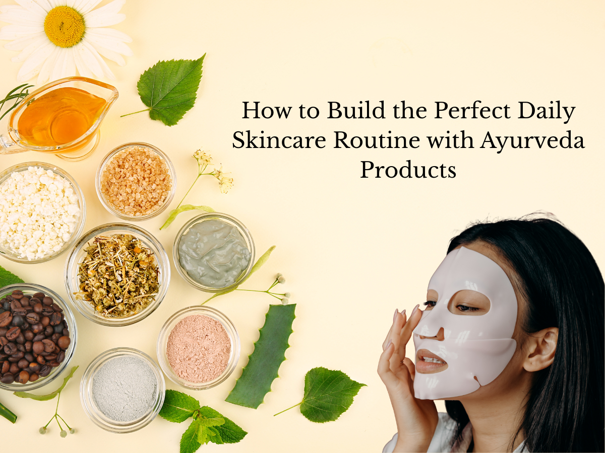 How to Build the Perfect Daily Skincare Routine with Ayurveda Products